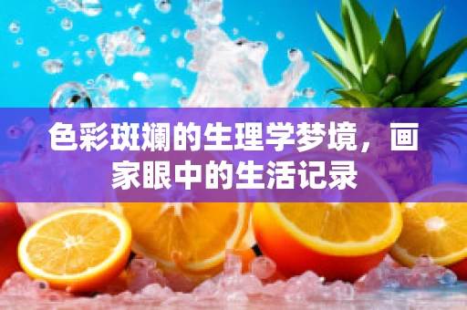 色彩斑斓的生理学梦境，画家眼中的生活记录