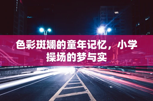 色彩斑斓的童年记忆，小学操场的梦与实