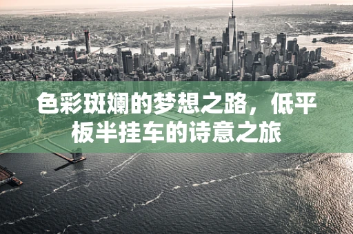色彩斑斓的梦想之路，低平板半挂车的诗意之旅