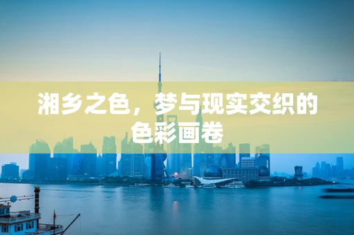 湘乡之色，梦与现实交织的色彩画卷