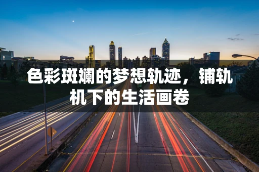 色彩斑斓的梦想轨迹，铺轨机下的生活画卷