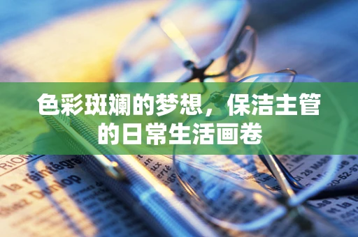 色彩斑斓的梦想，保洁主管的日常生活画卷