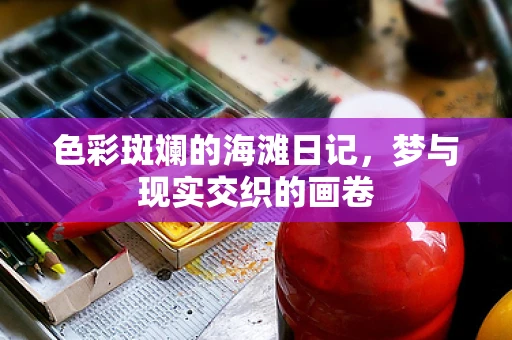 色彩斑斓的海滩日记，梦与现实交织的画卷
