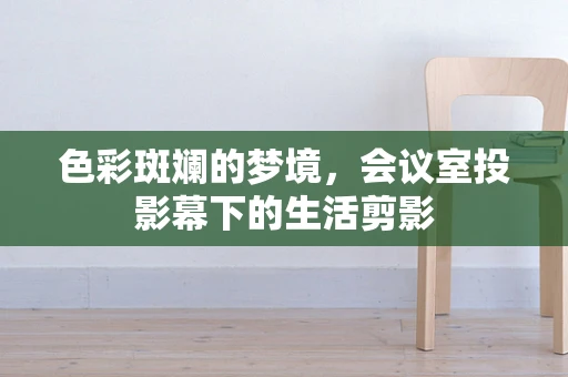 色彩斑斓的梦境，会议室投影幕下的生活剪影