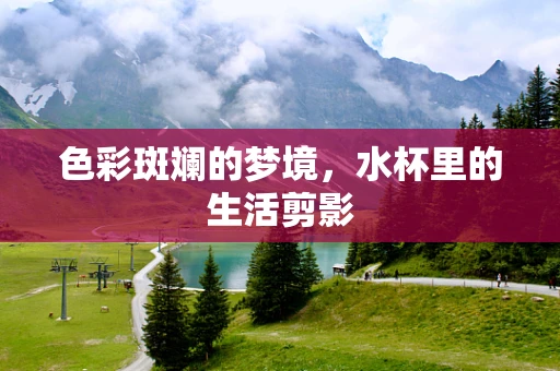 色彩斑斓的梦境，水杯里的生活剪影