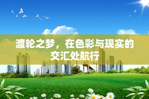 渡轮之梦，在色彩与现实的交汇处航行
