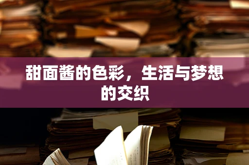 甜面酱的色彩，生活与梦想的交织
