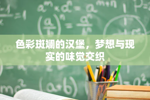 色彩斑斓的汉堡，梦想与现实的味觉交织