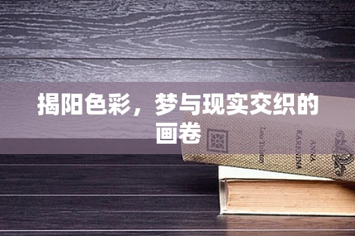 揭阳色彩，梦与现实交织的画卷