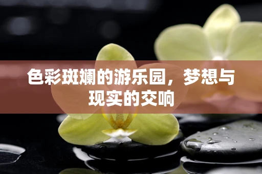 色彩斑斓的游乐园，梦想与现实的交响