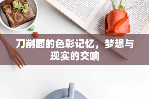 刀削面的色彩记忆，梦想与现实的交响