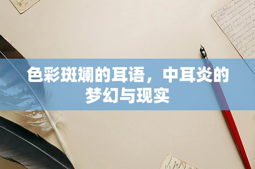 色彩斑斓的耳语，中耳炎的梦幻与现实