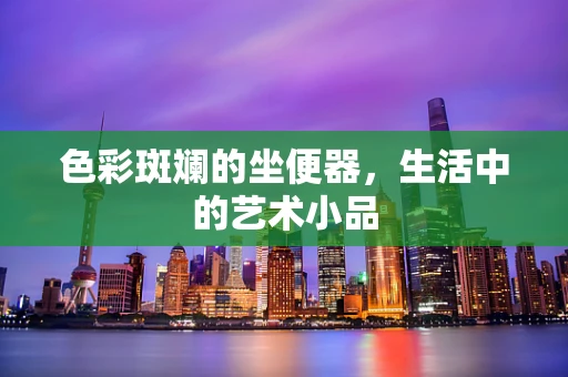 色彩斑斓的坐便器，生活中的艺术小品