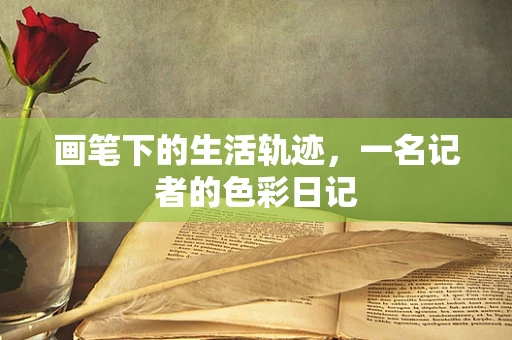 画笔下的生活轨迹，一名记者的色彩日记