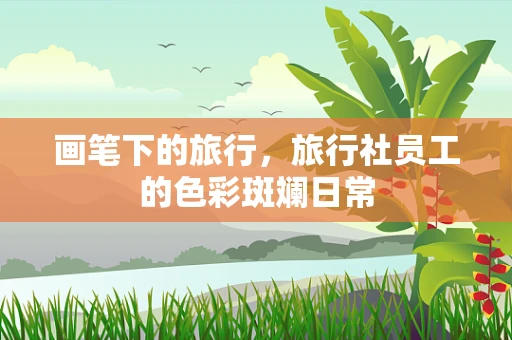画笔下的旅行，旅行社员工的色彩斑斓日常