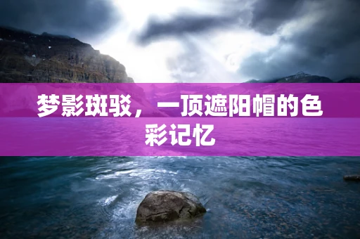 梦影斑驳，一顶遮阳帽的色彩记忆