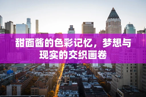 甜面酱的色彩记忆，梦想与现实的交织画卷