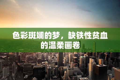 色彩斑斓的梦，缺铁性贫血的温柔画卷