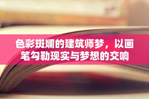 色彩斑斓的建筑师梦，以画笔勾勒现实与梦想的交响