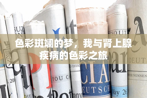 色彩斑斓的梦，我与肾上腺疾病的色彩之旅