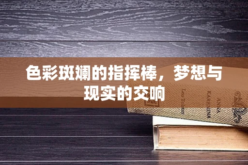 色彩斑斓的指挥棒，梦想与现实的交响