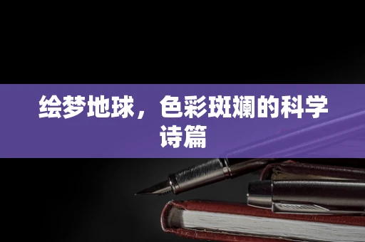 绘梦地球，色彩斑斓的科学诗篇