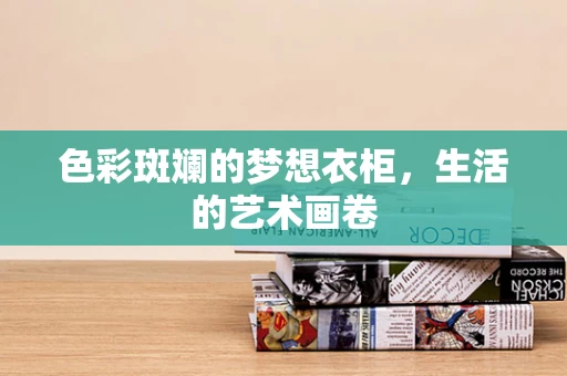 色彩斑斓的梦想衣柜，生活的艺术画卷