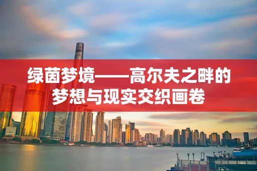 绿茵梦境——高尔夫之畔的梦想与现实交织画卷
