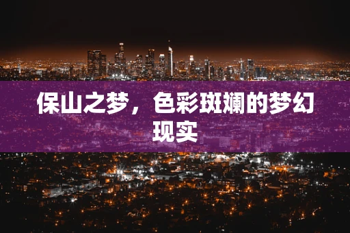 保山之梦，色彩斑斓的梦幻现实