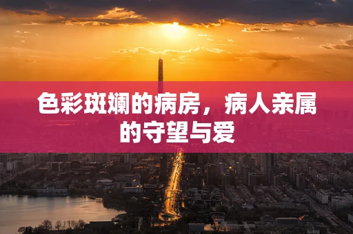色彩斑斓的病房，病人亲属的守望与爱