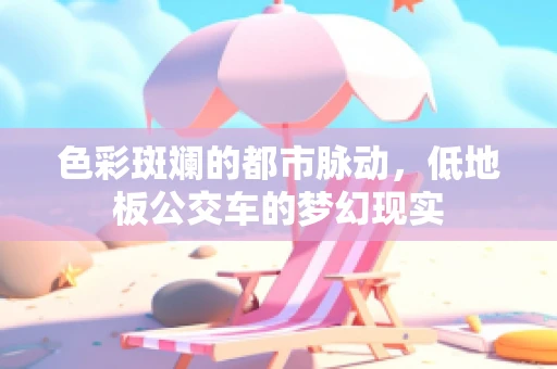 色彩斑斓的都市脉动，低地板公交车的梦幻现实