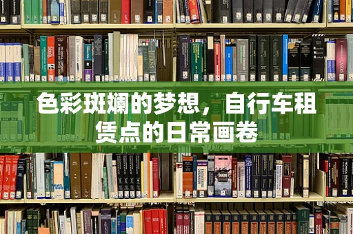 色彩斑斓的梦想，自行车租赁点的日常画卷