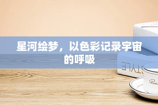 星河绘梦，以色彩记录宇宙的呼吸