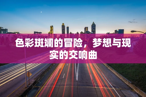 色彩斑斓的冒险，梦想与现实的交响曲