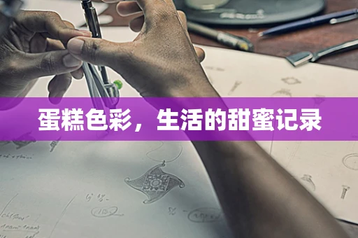 蛋糕色彩，生活的甜蜜记录