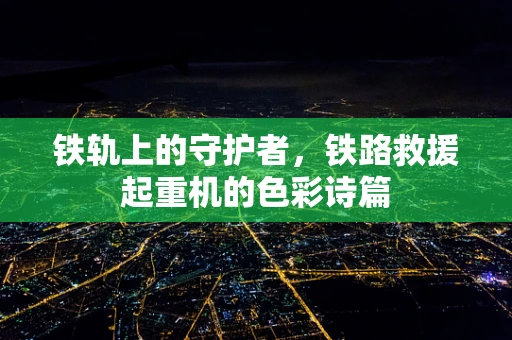 铁轨上的守护者，铁路救援起重机的色彩诗篇