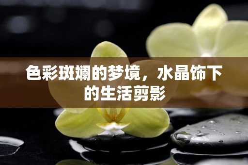 色彩斑斓的梦境，水晶饰下的生活剪影