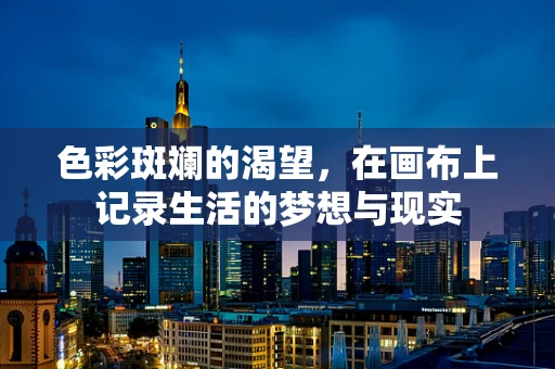 色彩斑斓的渴望，在画布上记录生活的梦想与现实