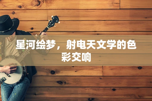 星河绘梦，射电天文学的色彩交响