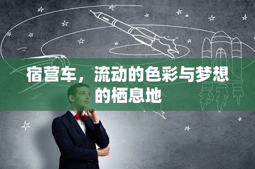 宿营车，流动的色彩与梦想的栖息地