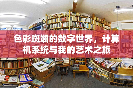色彩斑斓的数字世界，计算机系统与我的艺术之旅
