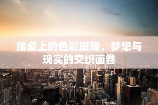 赌桌上的色彩斑斓，梦想与现实的交织画卷