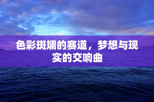 色彩斑斓的赛道，梦想与现实的交响曲