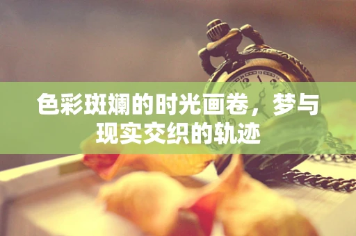 色彩斑斓的时光画卷，梦与现实交织的轨迹