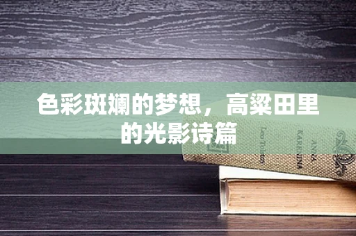 色彩斑斓的梦想，高粱田里的光影诗篇