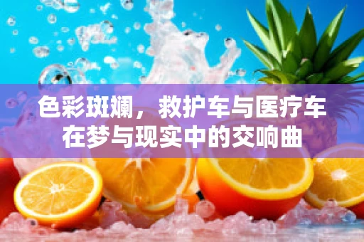 色彩斑斓，救护车与医疗车在梦与现实中的交响曲