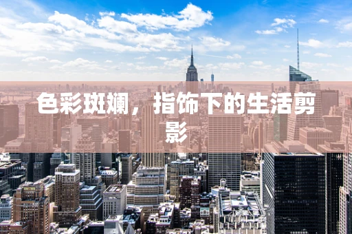 色彩斑斓，指饰下的生活剪影