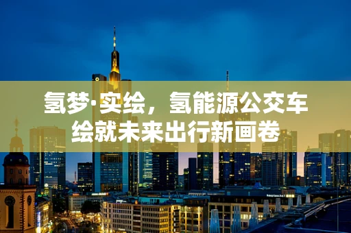 氢梦·实绘，氢能源公交车绘就未来出行新画卷