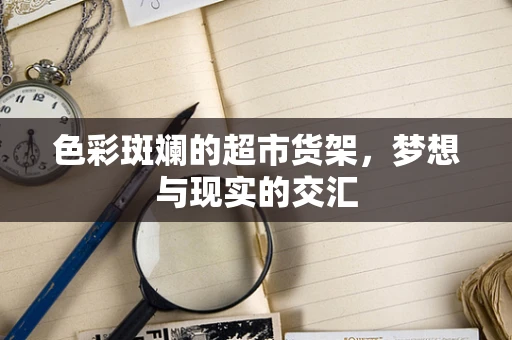 色彩斑斓的超市货架，梦想与现实的交汇