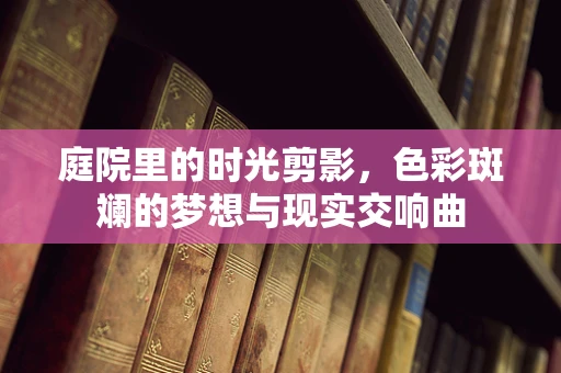 庭院里的时光剪影，色彩斑斓的梦想与现实交响曲